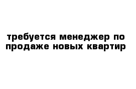 требуется менеджер по продаже новых квартир